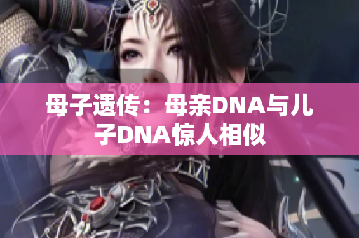 母子遗传：母亲DNA与儿子DNA惊人相似