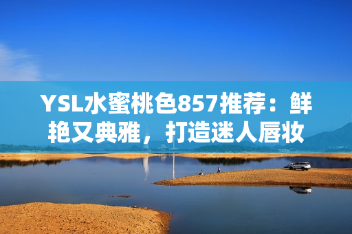 YSL水蜜桃色857推荐：鲜艳又典雅，打造迷人唇妆