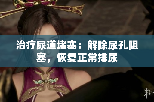 治疗尿道堵塞：解除尿孔阻塞，恢复正常排尿
