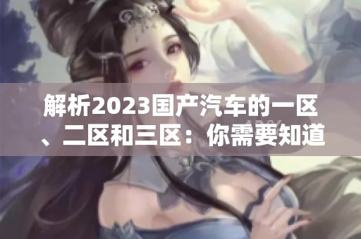 解析2023国产汽车的一区、二区和三区：你需要知道的区别