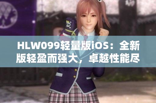 HLW099轻量版iOS：全新版轻盈而强大，卓越性能尽展 iOS平台新体验
