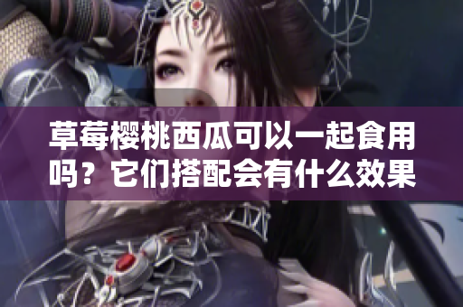 草莓樱桃西瓜可以一起食用吗？它们搭配会有什么效果？