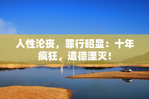 人性沦丧，罪行昭显：十年疯狂，道德湮灭！