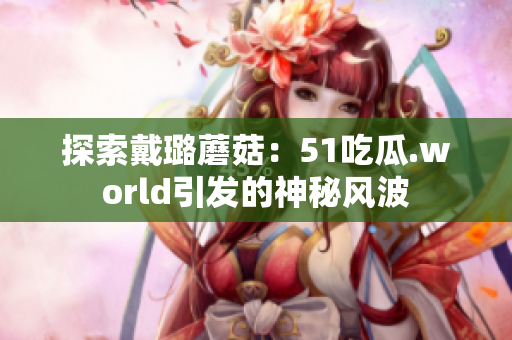探索戴璐蘑菇：51吃瓜.world引发的神秘风波