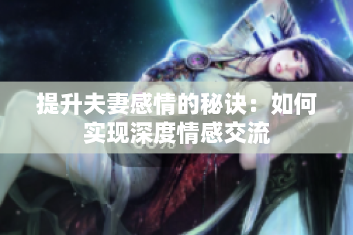 提升夫妻感情的秘诀：如何实现深度情感交流