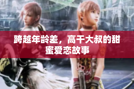 跨越年龄差，高干大叔的甜蜜爱恋故事