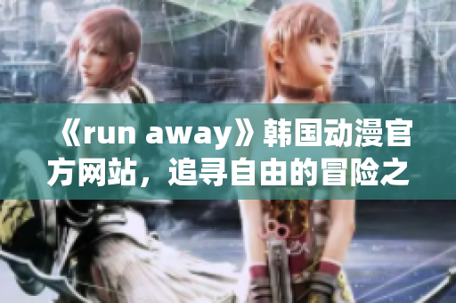 《run away》韩国动漫官方网站，追寻自由的冒险之旅