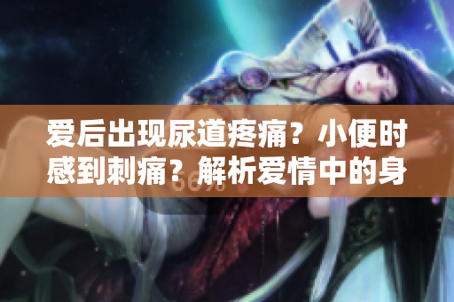 爱后出现尿道疼痛？小便时感到刺痛？解析爱情中的身体信号