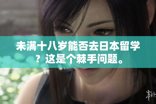 未满十八岁能否去日本留学？这是个棘手问题。