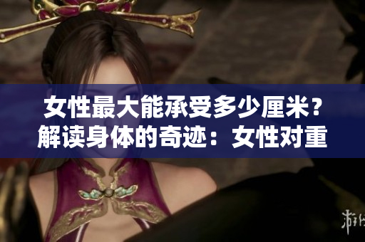 女性最大能承受多少厘米？解读身体的奇迹：女性对重量的惊人承受力