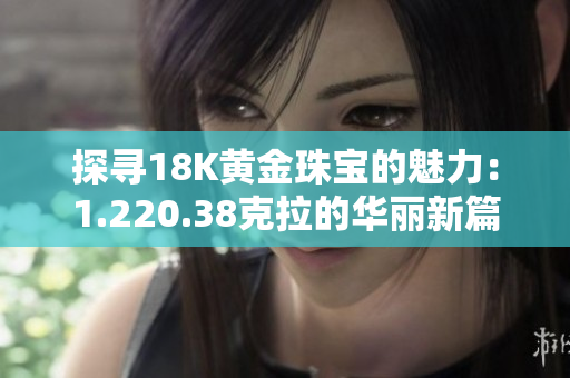 探寻18K黄金珠宝的魅力：1.220.38克拉的华丽新篇章