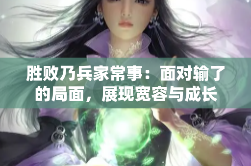 胜败乃兵家常事：面对输了的局面，展现宽容与成长