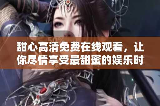 甜心高清免费在线观看，让你尽情享受最甜蜜的娱乐时光