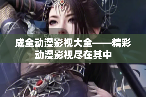 成全动漫影视大全——精彩动漫影视尽在其中