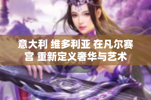 意大利 维多利亚 在凡尔赛宫 重新定义奢华与艺术