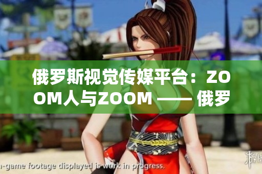 俄罗斯视觉传媒平台：ZOOM人与ZOOM —— 俄罗斯视频交流新风潮