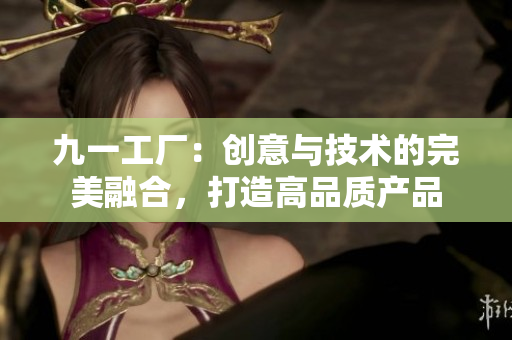 九一工厂：创意与技术的完美融合，打造高品质产品