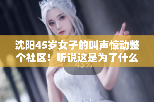 沈阳45岁女子的叫声惊动整个社区！听说这是为了什么？