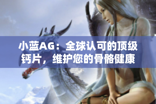 小蓝AG：全球认可的顶级钙片，维护您的骨骼健康
