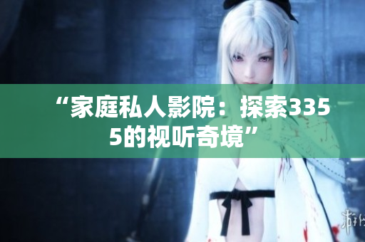“家庭私人影院：探索3355的视听奇境”