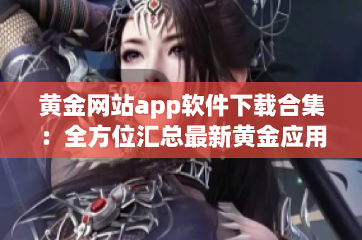 黄金网站app软件下载合集：全方位汇总最新黄金应用，一键轻松获取