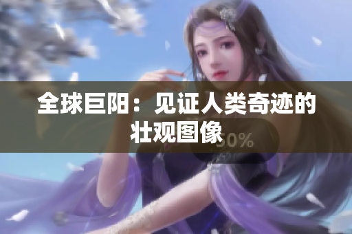 全球巨阳：见证人类奇迹的壮观图像