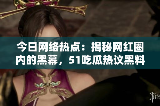 今日网络热点：揭秘网红圈内的黑幕，51吃瓜热议黑料曝光！