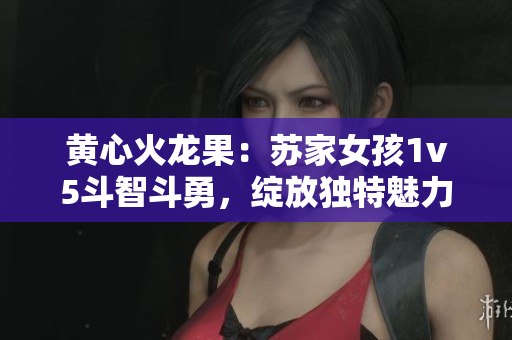 黄心火龙果：苏家女孩1v5斗智斗勇，绽放独特魅力