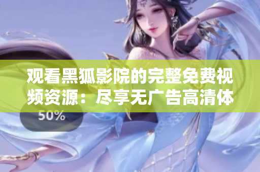 观看黑狐影院的完整免费视频资源：尽享无广告高清体验，轻松追剧看电影