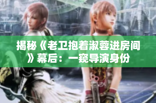 揭秘《老卫抱着淑蓉进房间》幕后：一窥导演身份