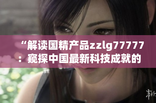 “解读国精产品zzlg77777：窥探中国最新科技成就的奇迹”