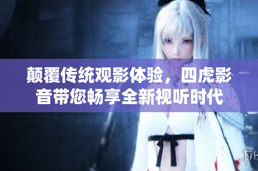 颠覆传统观影体验，四虎影音带您畅享全新视听时代