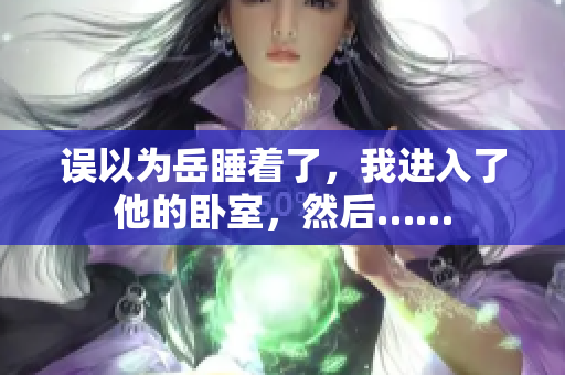 误以为岳睡着了，我进入了他的卧室，然后……
