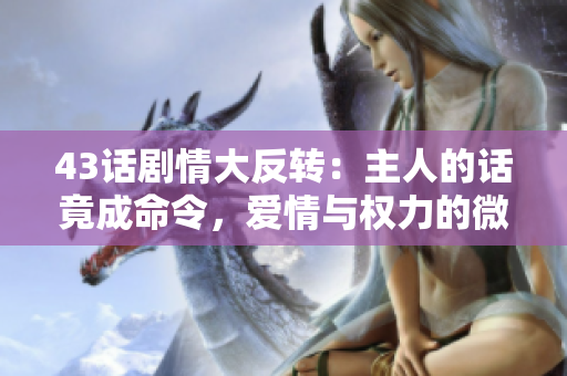 43话剧情大反转：主人的话竟成命令，爱情与权力的微妙交织揭秘