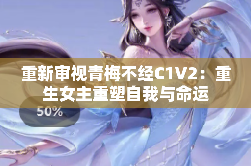 重新审视青梅不经C1V2：重生女主重塑自我与命运
