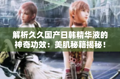 解析久久国产日韩精华液的神奇功效：美肌秘籍揭秘！