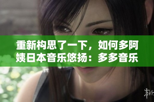 重新构思了一下，如何多阿姨日本音乐悠扬：多多音乐你听过了吗？
