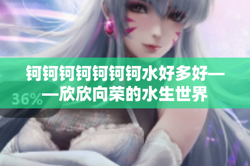 钶钶钶钶钶钶钶水好多好——欣欣向荣的水生世界