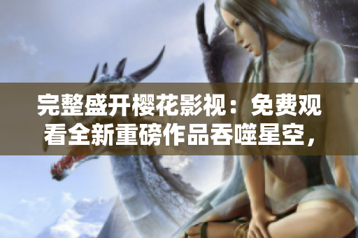 完整盛开樱花影视：免费观看全新重磅作品吞噬星空，精彩不容错过
