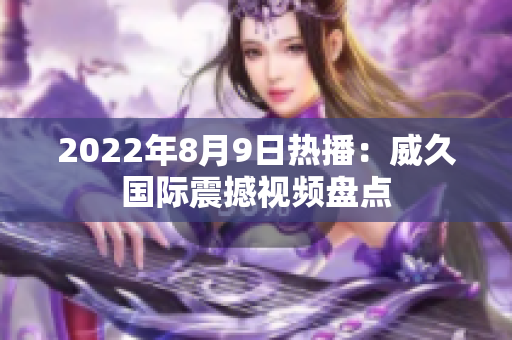2022年8月9日热播：威久国际震撼视频盘点