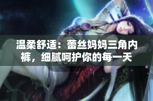 温柔舒适：蕾丝妈妈三角内裤，细腻呵护你的每一天