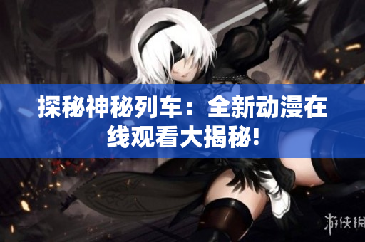 探秘神秘列车：全新动漫在线观看大揭秘!