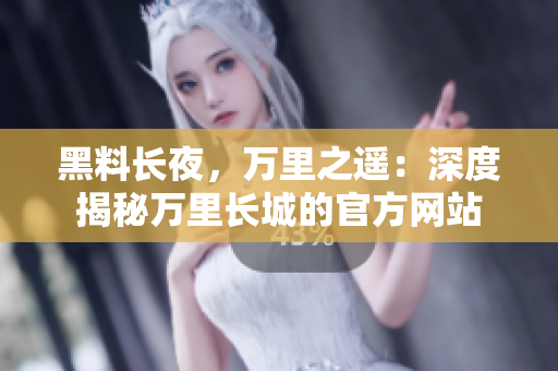 黑料长夜，万里之遥：深度揭秘万里长城的官方网站