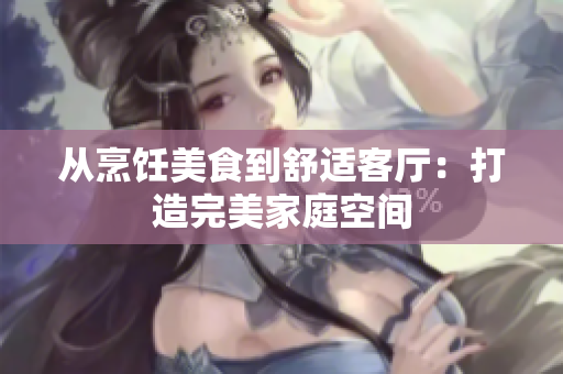 从烹饪美食到舒适客厅：打造完美家庭空间