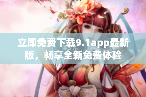立即免费下载9.1app最新版，畅享全新免费体验