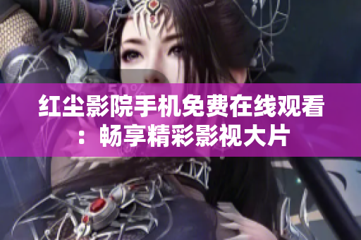 红尘影院手机免费在线观看：畅享精彩影视大片