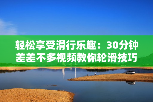 轻松享受滑行乐趣：30分钟差差不多视频教你轮滑技巧