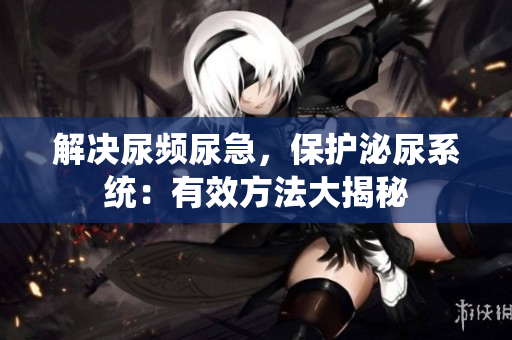 解决尿频尿急，保护泌尿系统：有效方法大揭秘