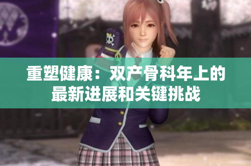 重塑健康：双产骨科年上的最新进展和关键挑战
