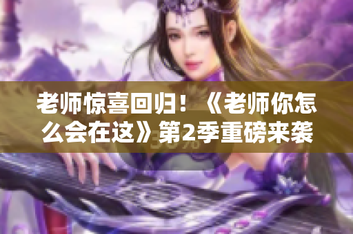 老师惊喜回归！《老师你怎么会在这》第2季重磅来袭